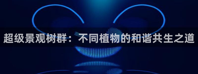 新宝gg主管花木兰:超级景观树群:不同植物的和谐共生之道