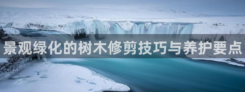 新宝gg工资:景观绿化的树木修剪技巧与养护要点