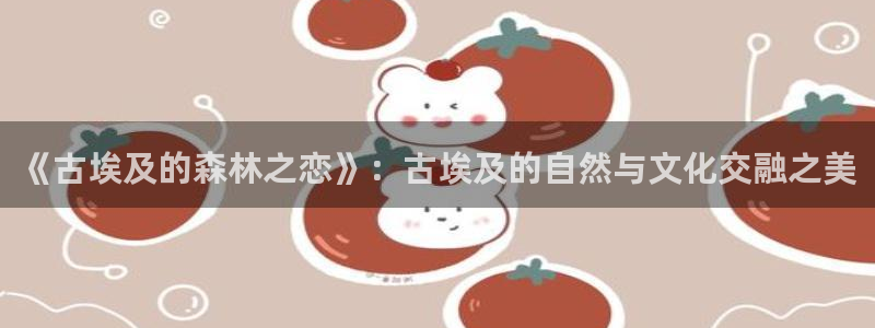 新宝gg娱乐首页:《古埃及的森林之恋》:古埃及的自然与文化交融之美
